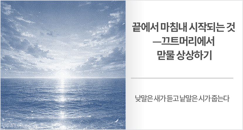 낮말은 새가 듣고 낱말은 시가 줍는다 : 끝에서 마침내 시작되는 것?끄트머리에서 맏물 상상하기