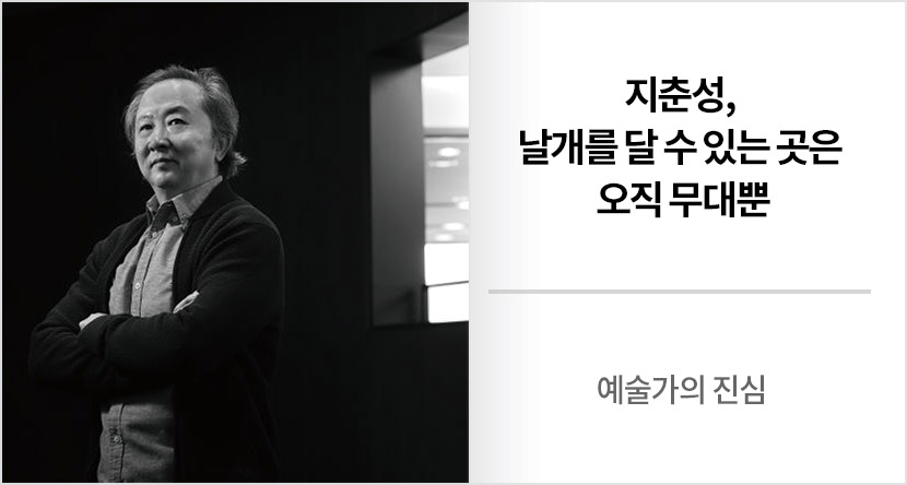 예술가의 진심 : 지춘성, 날개를 달 수 있는 곳은 오직 무대뿐