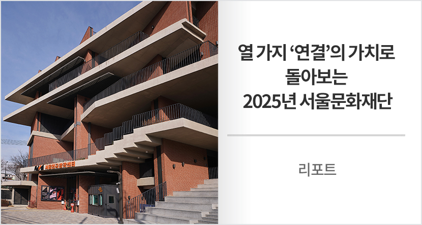 리포트 : 열 가지 ‘연결’의 가치로 돌아보는 2025년 서울문화재단