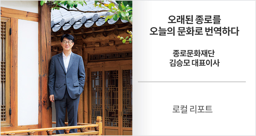 로컬 리포트 : 오래된 종로를 오늘의 문화로 번역하다-종로문화재단 김승모 대표이사