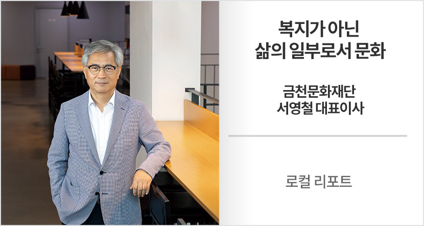 로컬 리포트 :  복지가 아닌 삶의 일부로서 문화-금천문화재단 서영철 대표이사