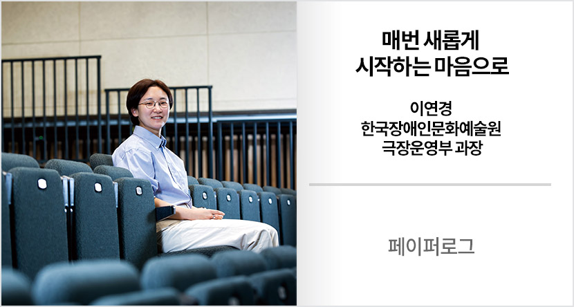 페이퍼로그 : 매번 새롭게 시작하는 마음으로-이연경 한국장애인문화예술원 극장운영부 과장